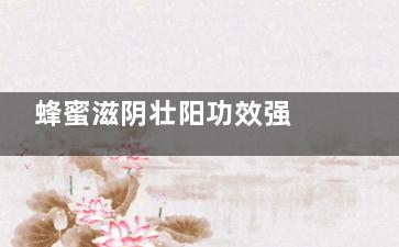 蜂蜜滋阴壮阳功效强  注意食用蜂蜜有禁忌,蜂蜜滋阴壮阳功效强吗